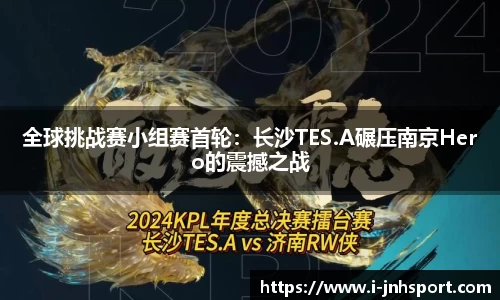 全球挑战赛小组赛首轮：长沙TES.A碾压南京Hero的震撼之战
