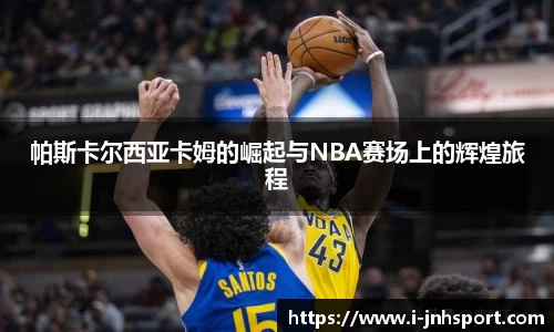 帕斯卡尔西亚卡姆的崛起与NBA赛场上的辉煌旅程